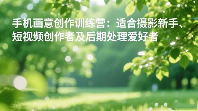 手机摄影之画意创作训练营:适合摄影新手、短视频创作者及后期处理爱好者-资源社·项目库