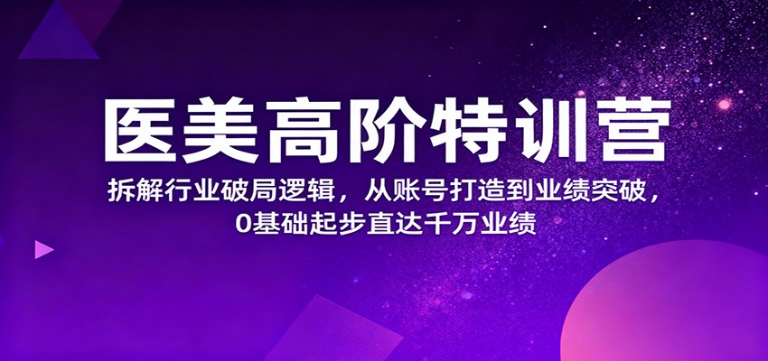 医美高阶特训营,拆解行业破局逻辑,从账号打造到业绩突破,0基础起步直达千万业绩-资源社·项目库