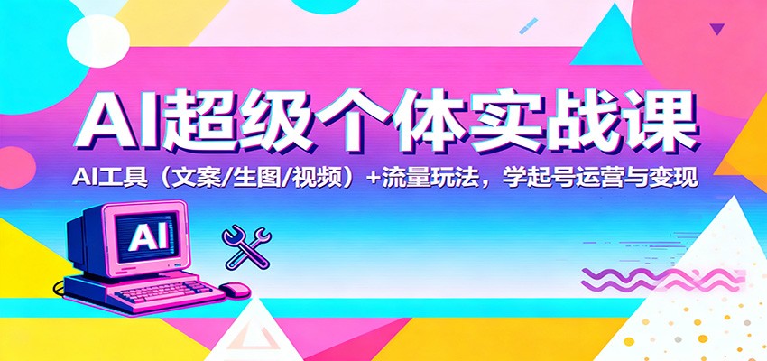 AI超级个体实战课：AI 工具(文案/生图/视频)+ 流量玩法，学起号运营与变现-资源社·项目库