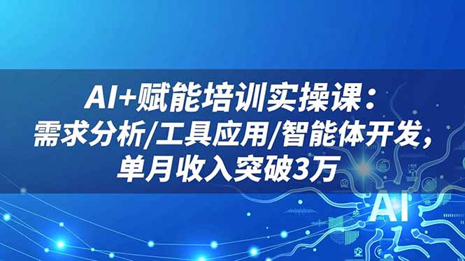 AI+赋能培训实操课：需求分析/工具应用/智能体开发，单月收入突破3万-资源社·项目库