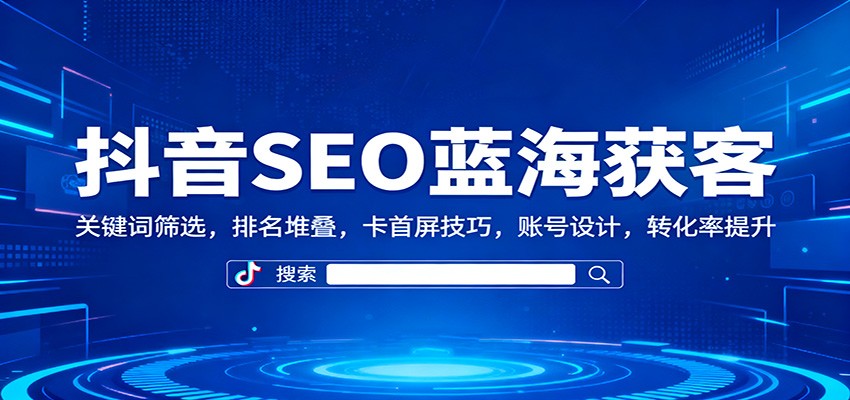 抖音SEO蓝海获客：关键词筛选，排名堆叠，卡首屏技巧，账号设计，转化率提升-资源社·项目库