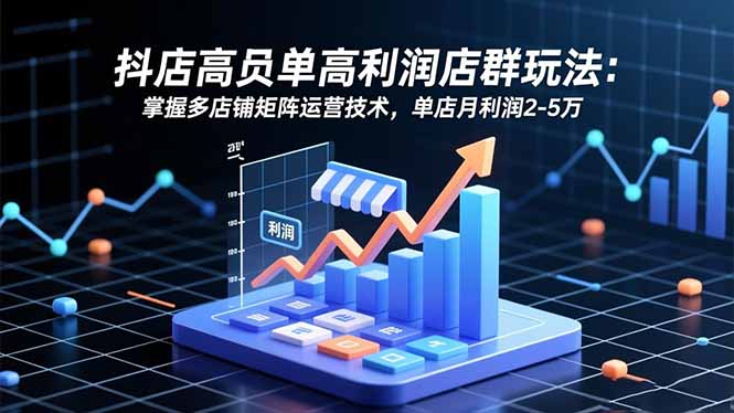 抖店高客单高利润店群玩法：掌握多店铺矩阵运营技术，单店月利润2-5万-资源社·项目库