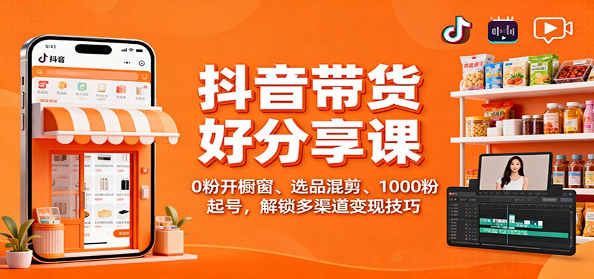 抖音带货好物分享课：0粉开橱窗、选品混剪、1000粉起号，解锁多渠道变现技巧-资源社·项目库