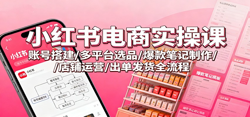 小红书电商实操课：账号搭建/多平台选品/爆款笔记制作/店铺运营/出单发货全流程-资源社·项目库
