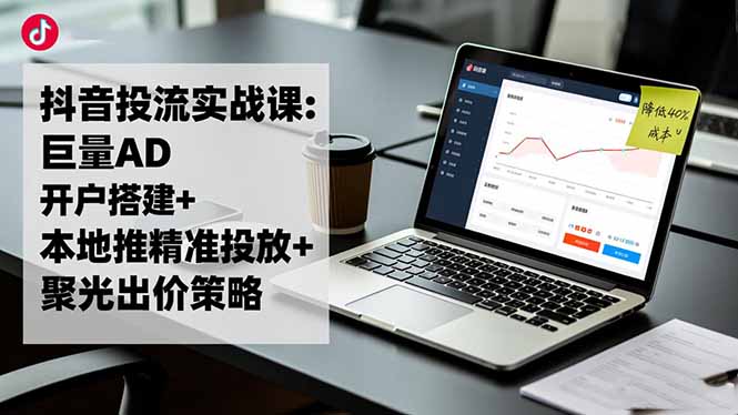 抖音投流实战课:巨量AD开户搭建+本地推精准投放+聚光出价策略,成本降低40%-资源社·项目库